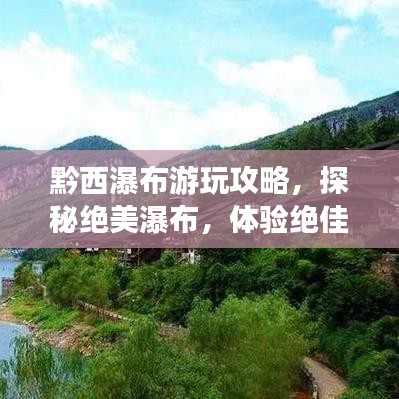 黔西瀑布游玩攻略，探秘绝美瀑布，体验绝佳旅游路线！