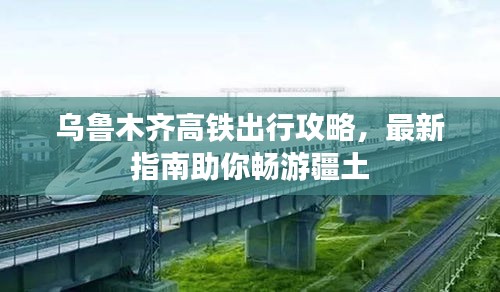 乌鲁木齐高铁出行攻略，最新指南助你畅游疆土