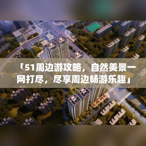 「51周边游攻略，自然美景一网打尽，尽享周边畅游乐趣」
