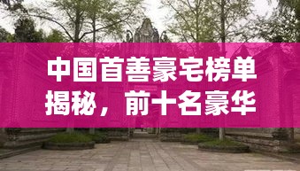 中国首善豪宅榜单揭秘，前十名豪华府邸盘点