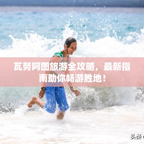 瓦努阿图旅游全攻略，最新指南助你畅游胜地！