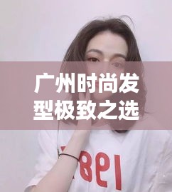 广州时尚发型极致之选，十大剪发名店排行榜