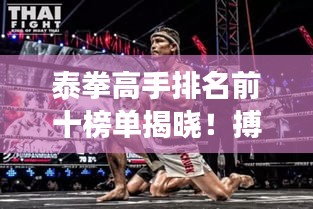 泰拳高手排名前十榜单揭晓！搏击精英震撼对决，谁将独占鳌头？