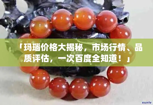 「玛瑙价格大揭秘，市场行情、品质评估，一次百度全知道！」