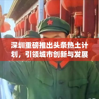 深圳重磅推出头条热土计划，引领城市创新与发展新篇章
