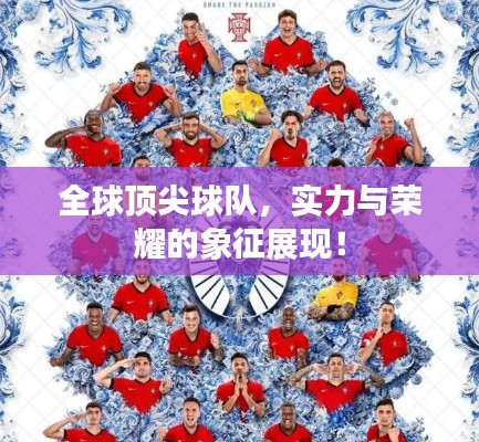 全球顶尖球队，实力与荣耀的象征展现！