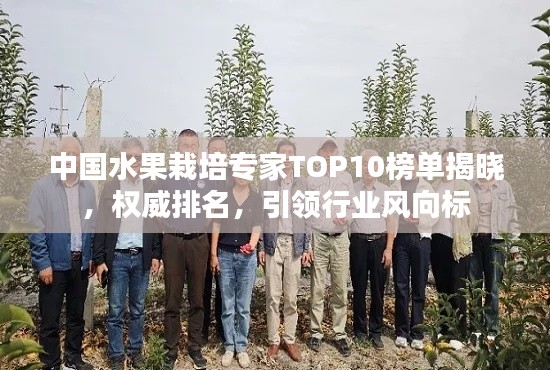中国水果栽培专家TOP10榜单揭晓，权威排名，引领行业风向标